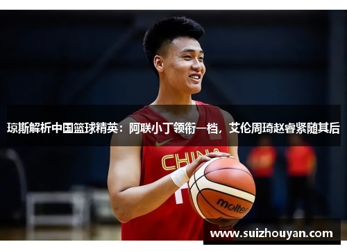 琼斯解析中国篮球精英：阿联小丁领衔一档，艾伦周琦赵睿紧随其后