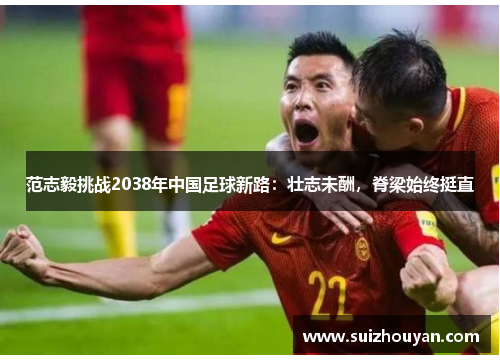 范志毅挑战2038年中国足球新路：壮志未酬，脊梁始终挺直