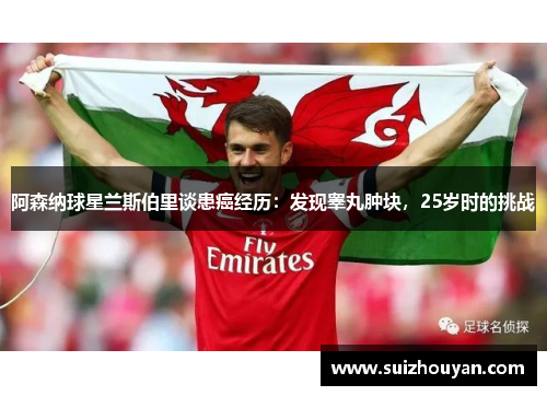 阿森纳球星兰斯伯里谈患癌经历：发现睾丸肿块，25岁时的挑战